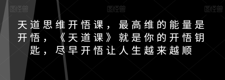 天道思维开悟课，最高维的能量是开悟，《天道课》就是你的开悟钥匙，尽早开悟让人生越来越顺-氢气球网创资源库