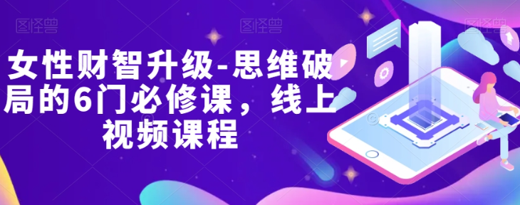 女性财智升级-思维破局的6门必修课，线上视频课程-氢气球网创资源库