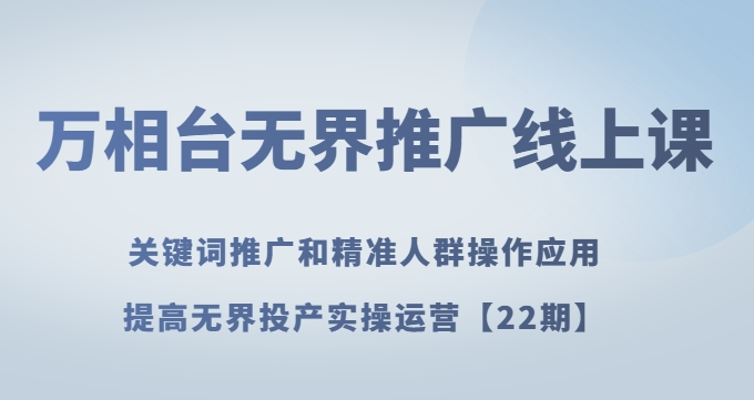 万相台无界推广线上课关键词推广和精准人群操作应用，提高无界投产实操运营【22期】-氢气球网创资源库