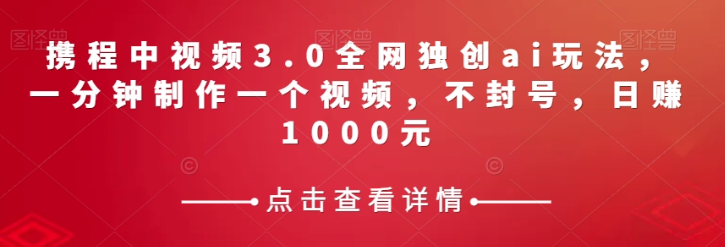 携程中视频3.0全网独创ai玩法，一分钟制作一个视频，不封号，日赚1000元【揭秘】-氢气球网创资源库