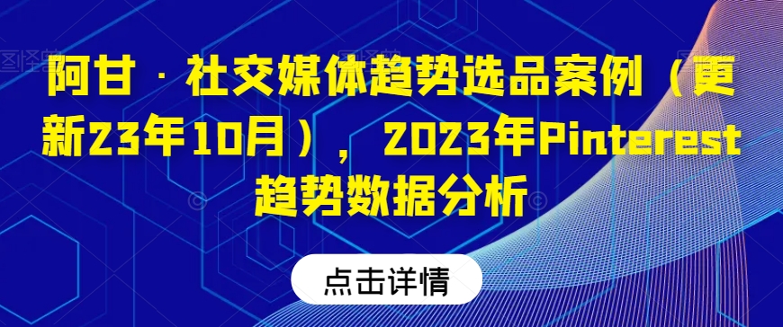 阿甘·社交媒体趋势选品案例（更新23年10月），2023年Pinterest趋势数据分析-氢气球网创资源库