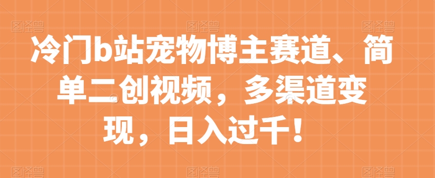 冷门b站宠物博主赛道，简单二创视频，多渠道变现，日入过千！【揭秘】-氢气球网创资源库