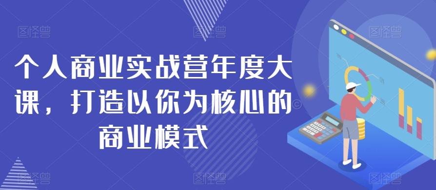 个人商业实战营年度大课，打造以你为核心的商业模式-氢气球网创资源库