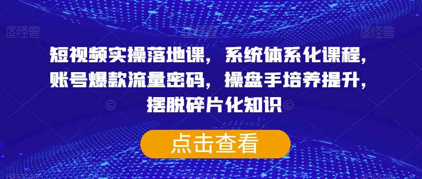 短视频实操落地课，系统体系化课程，账号爆款流量密码，操盘手培养提升，摆脱碎片化知识-氢气球网创资源库