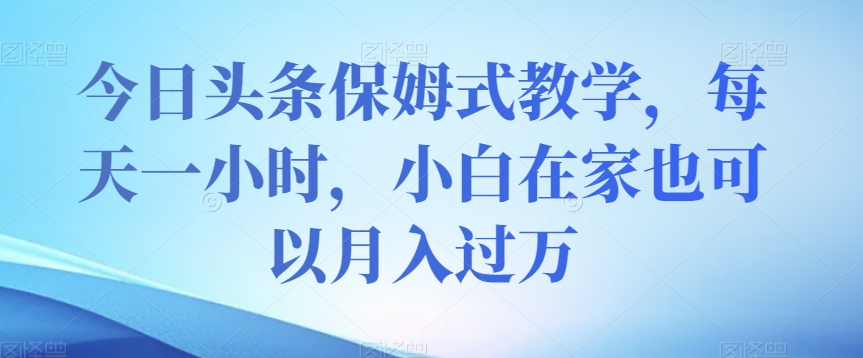 今日头条保姆式教学，每天一小时，小白在家也可以月入过万【揭秘】-氢气球网创资源库
