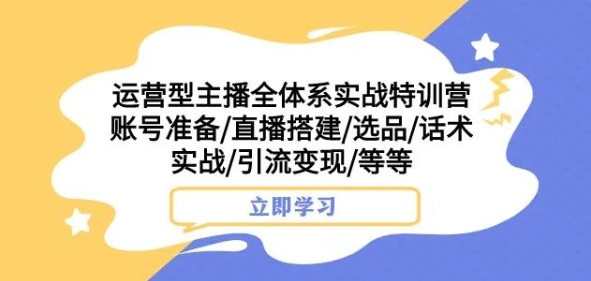 运营型主播全体系实战特训营，账号准备/直播搭建/选品/话术实战/引流变现/等等-氢气球网创资源库