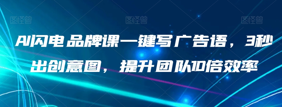 AI闪电品牌课一键写广告语，3秒出创意图，提升团队10倍效率-氢气球网创资源库