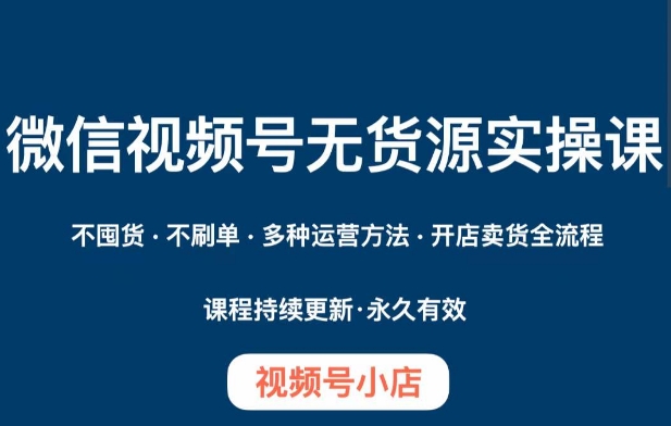 微信视频号小店无货源实操课程，​不囤货·不刷单·多种运营方法·开店卖货全流程-氢气球网创资源库