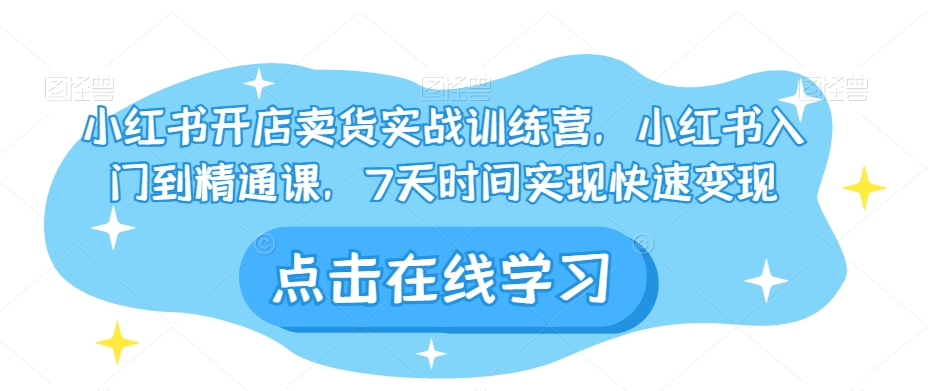 小红书开店卖货实战训练营，小红书入门到精通课，7天时间实现快速变现-氢气球网创资源库