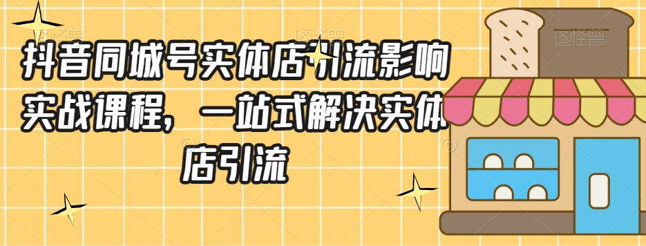 抖音同城号实体店引流营销实战课程，一站式解决实体店引流-氢气球网创资源库