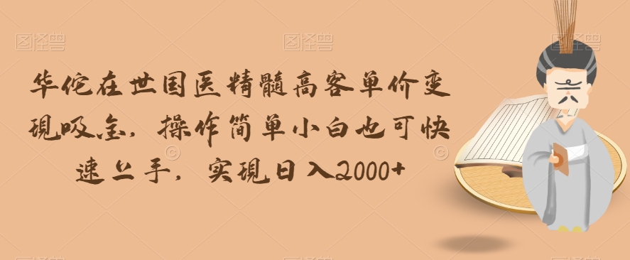 华佗在世国医精髓高客单价变现吸金，操作简单小白也可快速上手，实现日入2000+【揭秘】-氢气球网创资源库