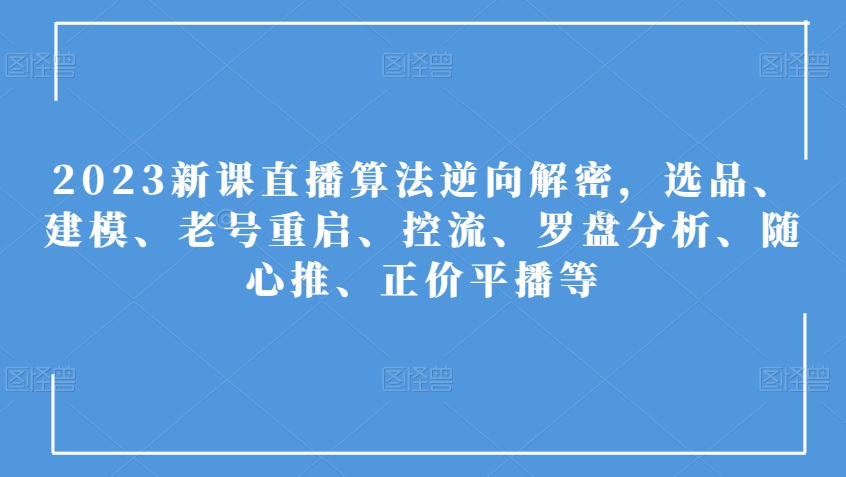 2023新课直播算法逆向解密，选品、建模、老号重启、控流、罗盘分析、随心推、正价平播等-氢气球网创资源库