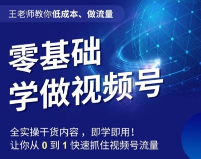 王老师教你低成本、做流量，零基础学做视频号，0-1快速抓住视频号流量-氢气球网创资源库