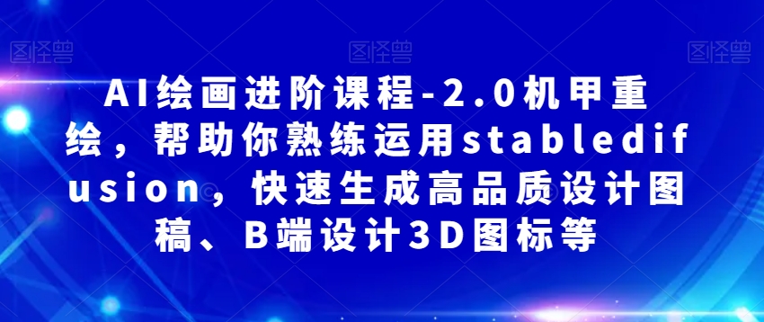 AI绘画进阶课程-2.0机甲重绘，帮助你熟练运用stabledifusion，快速生成高品质设计图稿、B端设计3D图标等-氢气球网创资源库