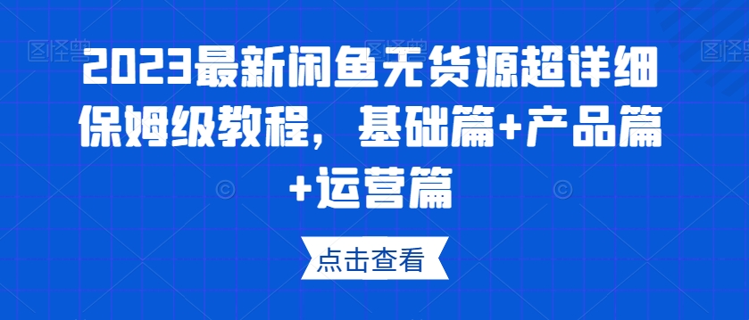2023最新闲鱼无货源超详细保姆级教程，基础篇+产品篇+运营篇-氢气球网创资源库