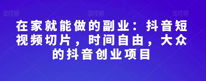 在家就能做的副业：抖音短视频切片，时间自由，大众的抖音创业项目-氢气球网创资源库