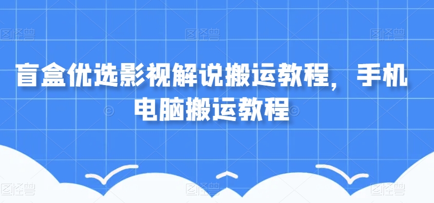 盲盒优选影视解说搬运教程，手机电脑搬运教程-氢气球网创资源库