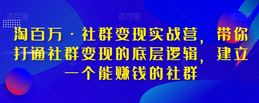 淘百万·社群变现实战营，带你打通社群变现的底层逻辑，建立一个能赚钱的社群-氢气球网创资源库