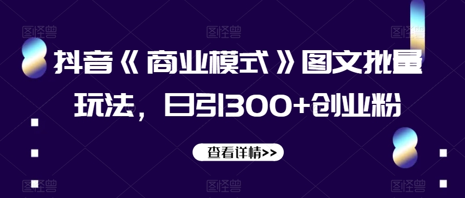 抖音《商业模式》图文批量玩法，日引300+创业粉【揭秘】-氢气球网创资源库