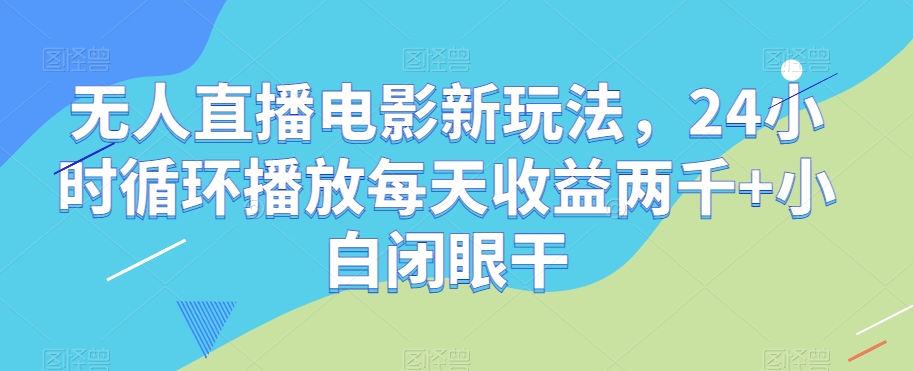 无人直播电影新玩法，24小时循环播放每天收益两千+小白闭眼干【揭秘】-氢气球网创资源库