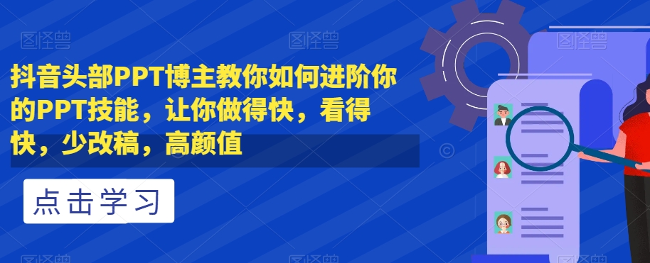 抖音头部PPT博主教你如何进阶你的PPT技能，让你做得快，看得快，少改稿，高颜值-氢气球网创资源库