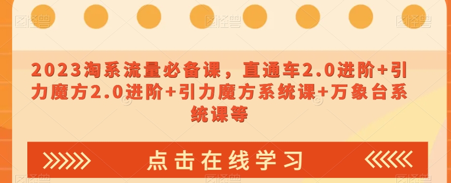 023淘系流量必备课，直通车2.0进阶+引力魔方2.0进阶+引力魔方系统课+万象台系统课等-氢气球网创资源库