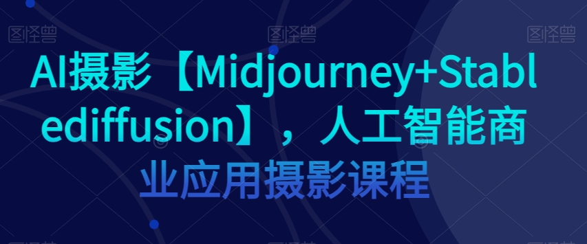 AI摄影【Midjourney+Stablediffusion】，人工智能商业应用摄影课程-氢气球网创资源库