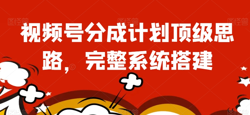 视频号分成计划顶级思路，完整系统搭建【揭秘】-氢气球网创资源库