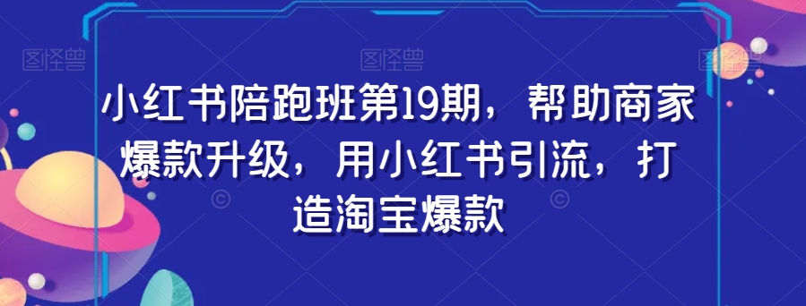 小红书陪跑班第19期，帮助商家爆款升级，用小红书引流，打造淘宝爆款-氢气球网创资源库