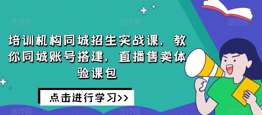 培训机构同城招生实战课，教你同城账号搭建，直播售卖体验课包-氢气球网创资源库