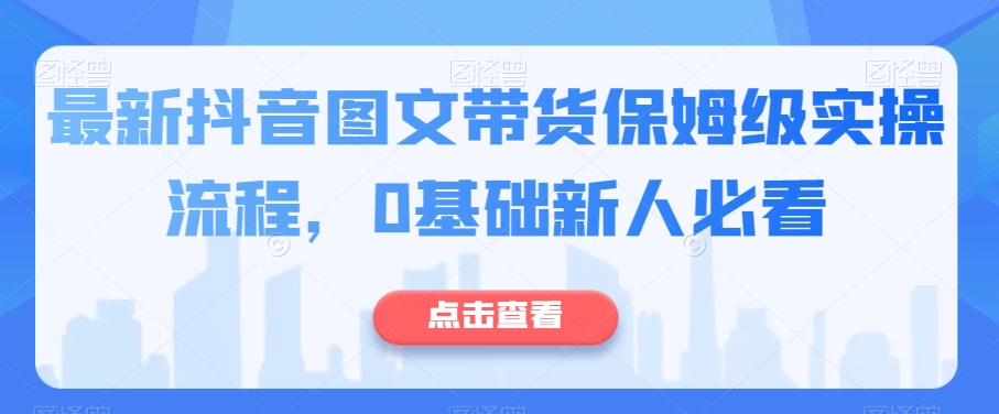 最新抖音图文带货保姆级实操流程，0基础新人必看-氢气球网创资源库
