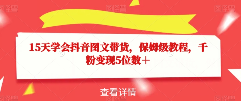 15天学会抖音图文带货，保姆级教程，千粉变现5位数＋-氢气球网创资源库