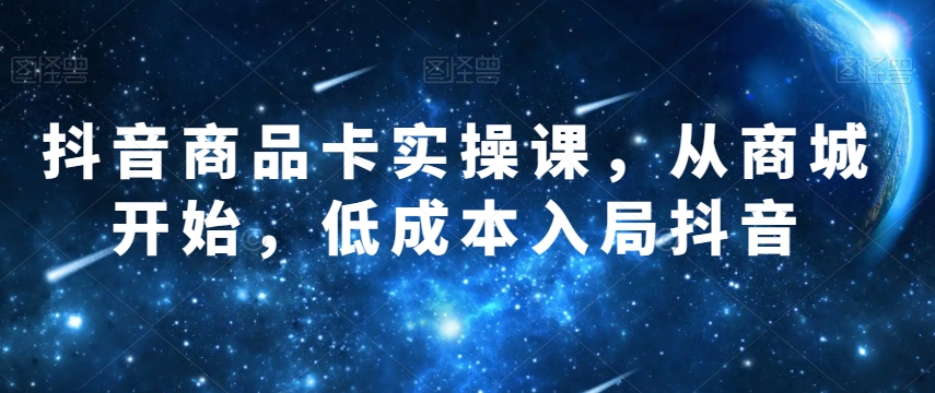 抖音商品卡实操课，从商城开始，低成本入局抖音-氢气球网创资源库