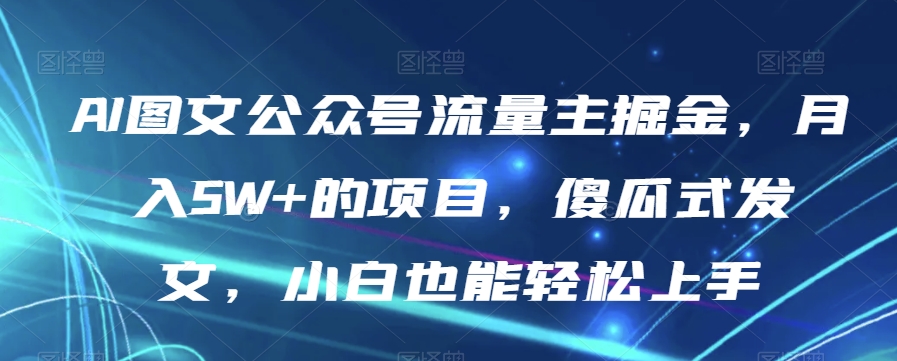 AI图文公众号流量主掘金，月入5W+的项目，傻瓜式发文，小白也能轻松上手【揭秘】-氢气球网创资源库