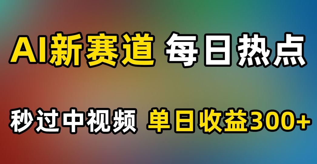 AI新赛道，每日热点，秒过中视频，单日收益300+【揭秘】-氢气球网创资源库
