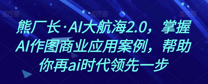 熊厂长·AI大航海2.0，掌握AI作图商业应用案例，帮助你再ai时代领先一步-氢气球网创资源库