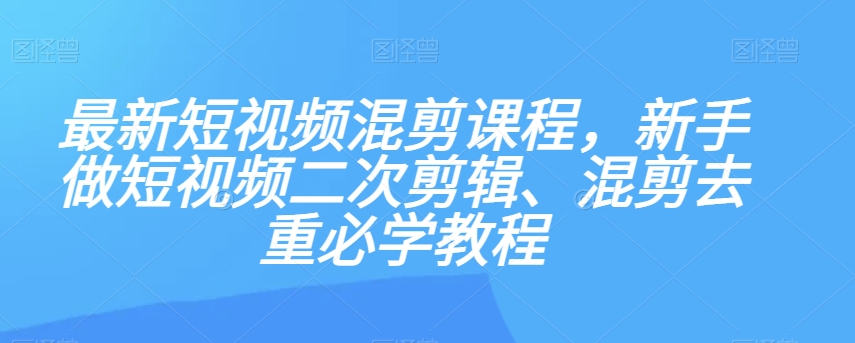 最新短视频混剪课程，新手做短视频二次剪辑、混剪去重必学教程-氢气球网创资源库