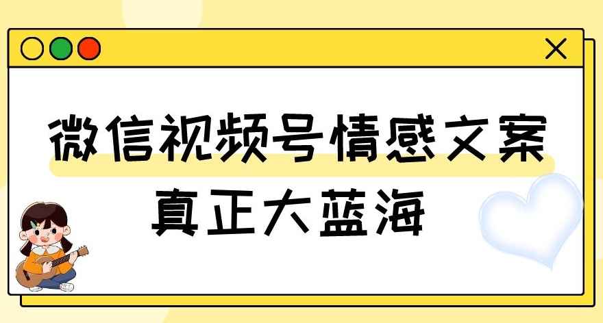 视频号情感文案，真正大蓝海，简单操作，新手小白轻松上手（教程+素材）【揭秘】-氢气球网创资源库