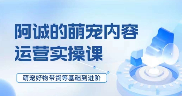 萌宠短视频运营实操课，​萌宠好物带货基础到进阶-氢气球网创资源库