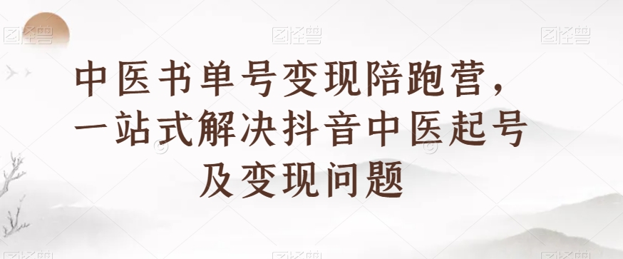 中医书单号变现陪跑营，一站式解决抖音中医起号及变现问题-氢气球网创资源库
