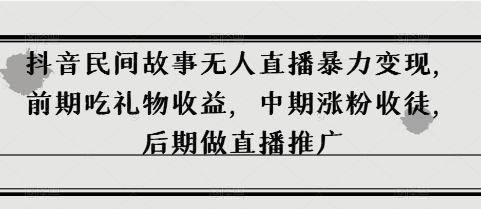 抖音民间故事无人直播暴力变现，前期吃礼物收益，中期涨粉收徒，后期做直播推广【揭秘】-氢气球网创资源库