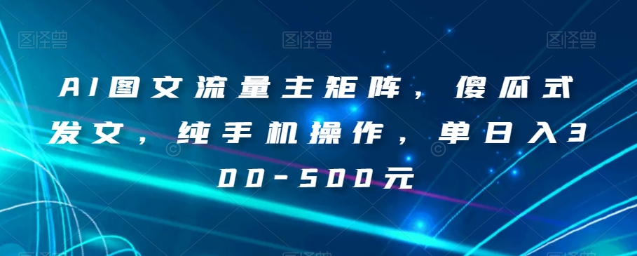 AI图文流量主矩阵，傻瓜式发文，纯手机操作，单日入300-500元【揭秘】-氢气球网创资源库