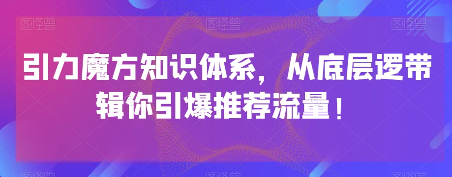 引力魔方知识体系，从底层逻‮带辑‬你引爆‮荐推‬流量！-氢气球网创资源库