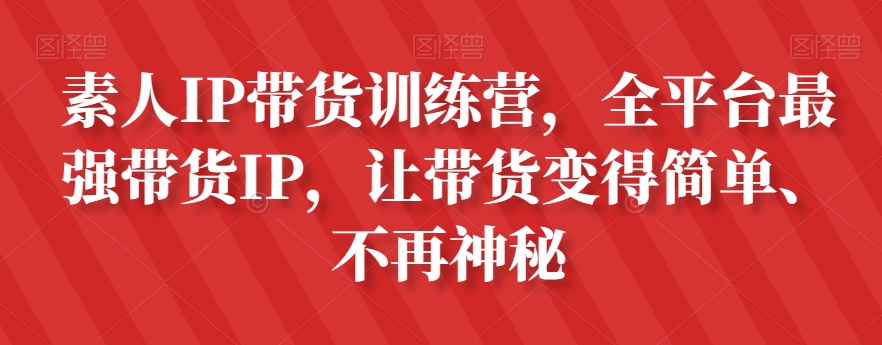 素人IP带货训练营，全平台最强带货IP，让带货变得简单、不再神秘-氢气球网创资源库