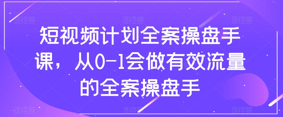 短视频计划全案操盘手课，从0-1会做有效流量的全案操盘手-氢气球网创资源库