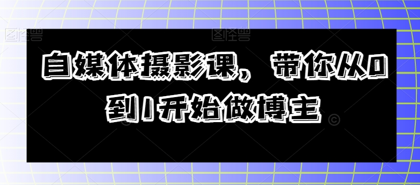 自媒体摄影课，带你从0到1开始做博主-氢气球网创资源库
