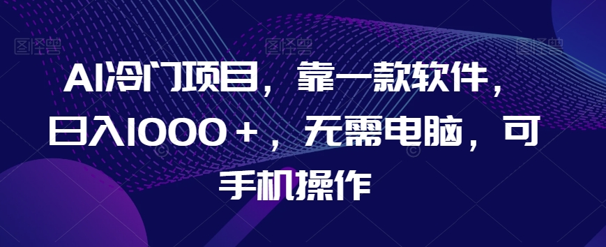 AI冷门项目，靠一款软件，日入1000＋，无需电脑，可手机操作【揭秘】-氢气球网创资源库