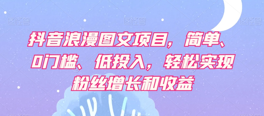 抖音浪漫图文项目，简单、0门槛、低投入，轻松实现粉丝增长和收益-氢气球网创资源库
