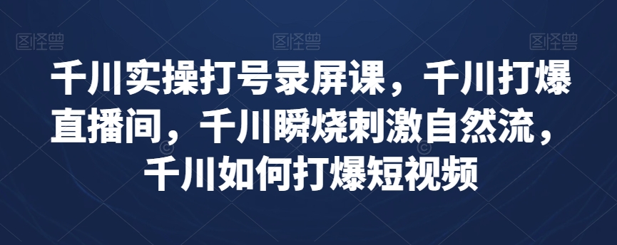 千川实操打号录屏课，千川打爆直播间，千川瞬烧刺激自然流，千川如何打爆短视频-氢气球网创资源库