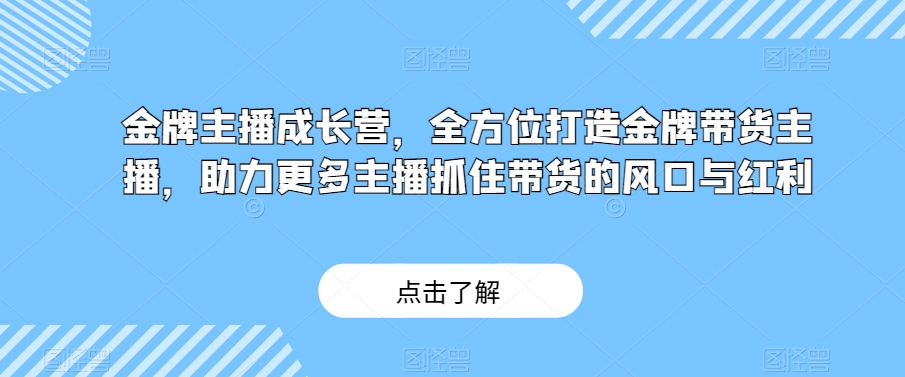 金牌主播成长营，全方位打造金牌带货主播，助力更多主播抓住带货的风口与红利-氢气球网创资源库